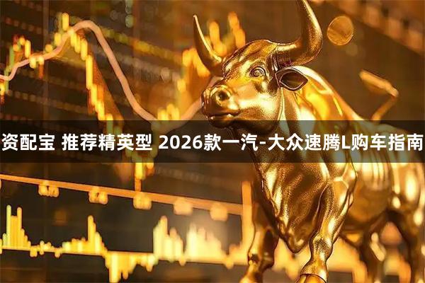 资配宝 推荐精英型 2026款一汽-大众速腾L购车指南