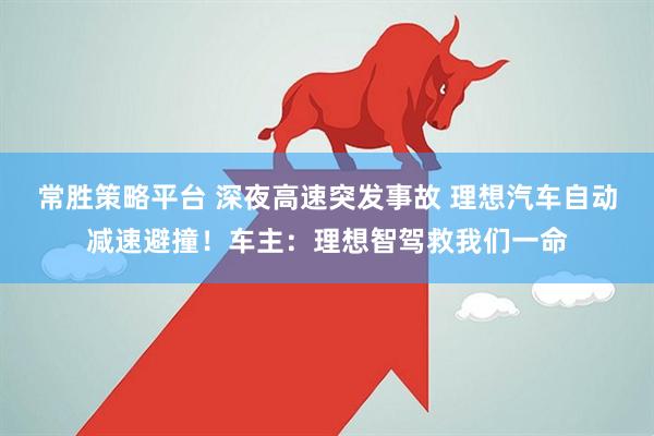 常胜策略平台 深夜高速突发事故 理想汽车自动减速避撞！车主：理想智驾救我们一命