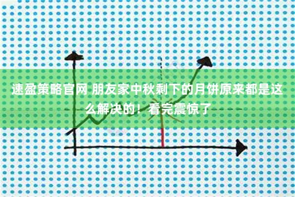 速盈策略官网 朋友家中秋剩下的月饼原来都是这么解决的！看完震惊了
