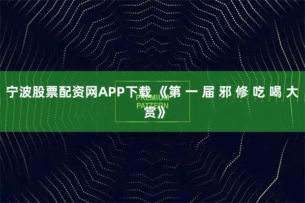 宁波股票配资网APP下载 《第 一 届 邪 修 吃 喝 大 赏》