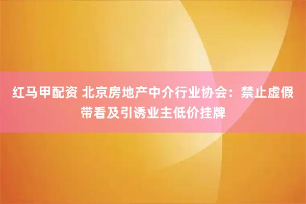 红马甲配资 北京房地产中介行业协会：禁止虚假带看及引诱业主低价挂牌