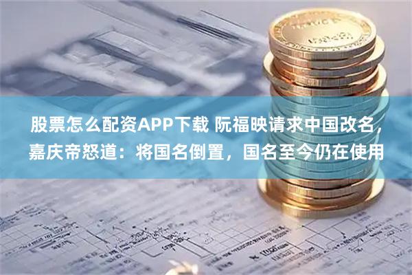 股票怎么配资APP下载 阮福映请求中国改名，嘉庆帝怒道：将国名倒置，国名至今仍在使用