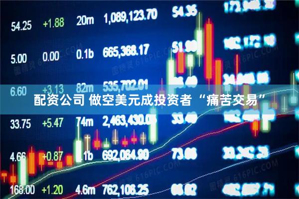 配资公司 做空美元成投资者 “痛苦交易”