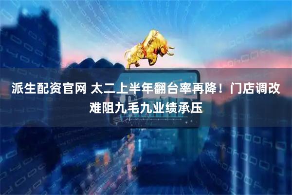 派生配资官网 太二上半年翻台率再降！门店调改难阻九毛九业绩承压
