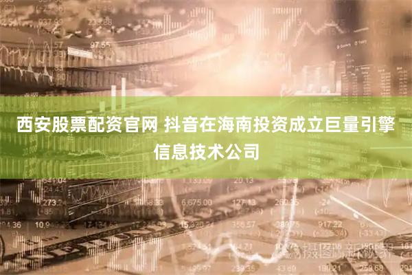 西安股票配资官网 抖音在海南投资成立巨量引擎信息技术公司