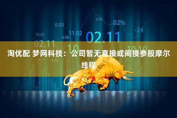 淘优配 梦网科技：公司暂无直接或间接参股摩尔线程