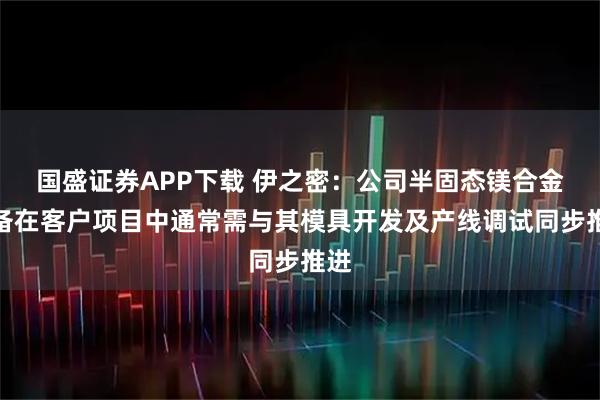 国盛证券APP下载 伊之密：公司半固态镁合金设备在客户项目中通常需与其模具开发及产线调试同步推进
