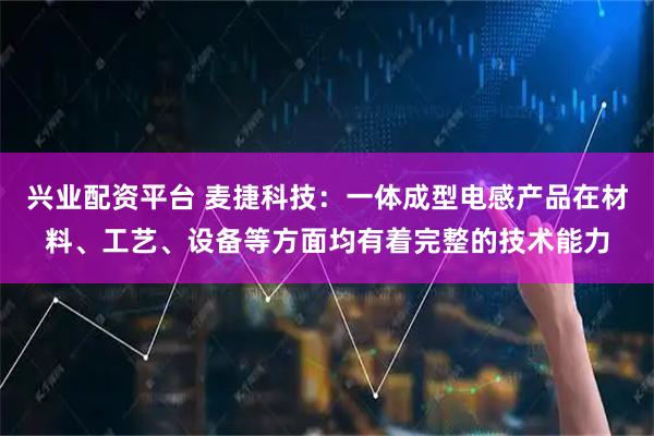 兴业配资平台 麦捷科技：一体成型电感产品在材料、工艺、设备等方面均有着完整的技术能力
