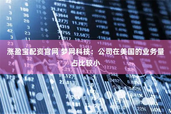 涨盈宝配资官网 梦网科技：公司在美国的业务量占比较小