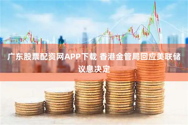 广东股票配资网APP下载 香港金管局回应美联储议息决定