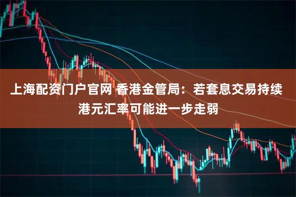上海配资门户官网 香港金管局：若套息交易持续 港元汇率可能进一步走弱