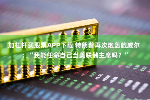 加杠杆买股票APP下载 特朗普再次炮轰鲍威尔 ：“我能任命自己当美联储主席吗？”