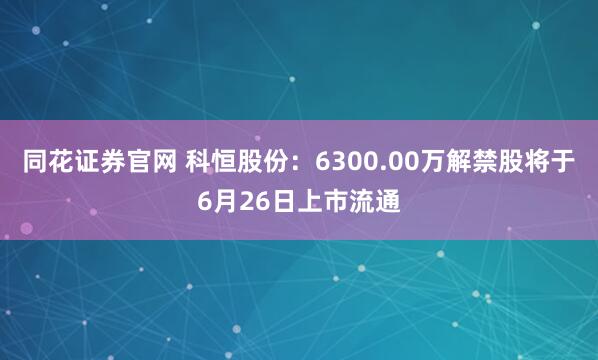 同花证券官网 科恒股份：6300.00万解禁股将于6月26日上市流通