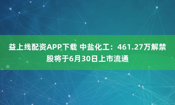 益上线配资APP下载 中盐化工：461.27万解禁股将于6月30日上市流通