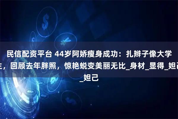 民信配资平台 44岁阿娇瘦身成功：扎辫子像大学生，回顾去年胖照，惊艳蜕变美丽无比_身材_显得_妲己