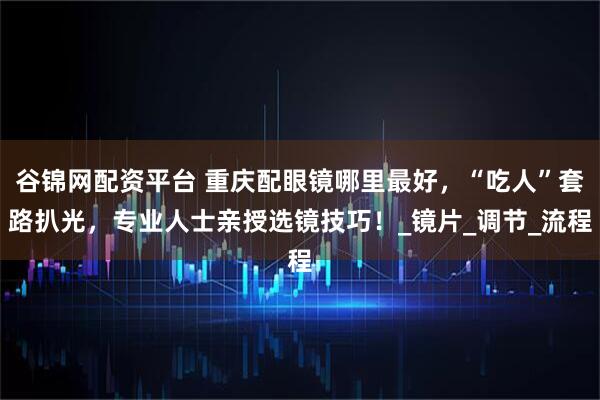 谷锦网配资平台 重庆配眼镜哪里最好，“吃人”套路扒光，专业人士亲授选镜技巧！_镜片_调节_流程