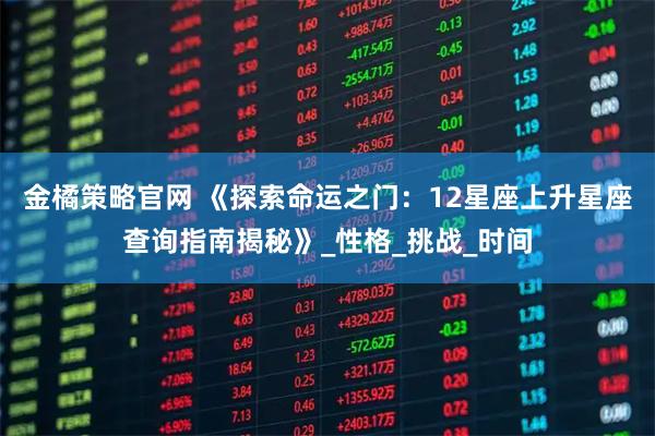 金橘策略官网 《探索命运之门：12星座上升星座查询指南揭秘》_性格_挑战_时间