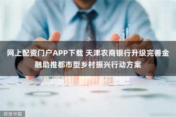 网上配资门户APP下载 天津农商银行升级完善金融助推都市型乡村振兴行动方案