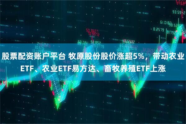 股票配资账户平台 牧原股份股价涨超5%，带动农业ETF、农业ETF易方达、畜牧养殖ETF上涨