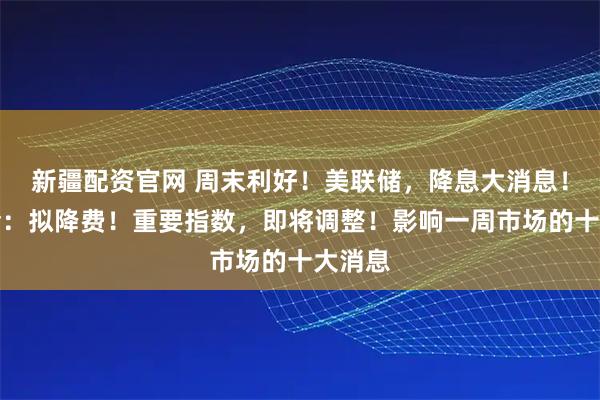 新疆配资官网 周末利好！美联储，降息大消息！证监会：拟降费！重要指数，即将调整！影响一周市场的十大消息