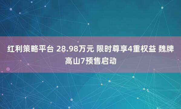 红利策略平台 28.98万元 限时尊享4重权益 魏牌高山7预售启动