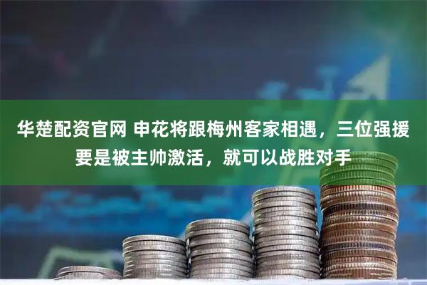 华楚配资官网 申花将跟梅州客家相遇，三位强援要是被主帅激活，就可以战胜对手