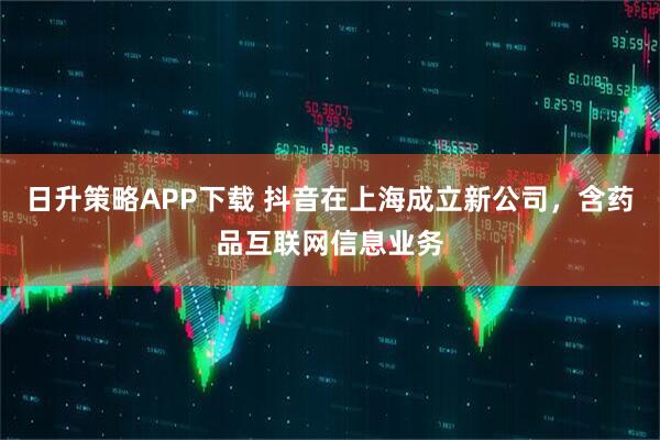 日升策略APP下载 抖音在上海成立新公司，含药品互联网信息业务