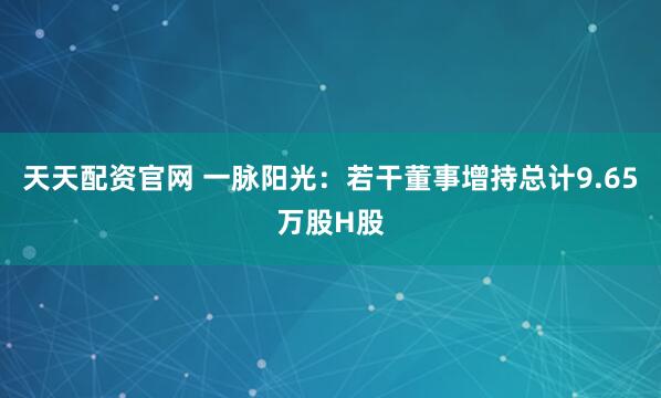 天天配资官网 一脉阳光：若干董事增持总计9.65万股H股