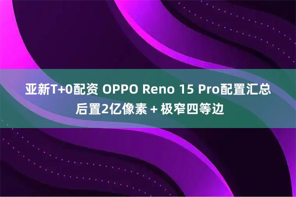 亚新T+0配资 OPPO Reno 15 Pro配置汇总 后置2亿像素＋极窄四等边