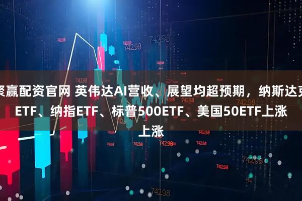 聚赢配资官网 英伟达AI营收、展望均超预期，纳斯达克ETF、纳指ETF、标普500ETF、美国50ETF上涨