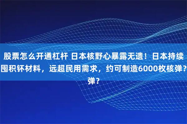 股票怎么开通杠杆 日本核野心暴露无遗！日本持续囤积钚材料，远超民用需求，约可制造6000枚核弹？