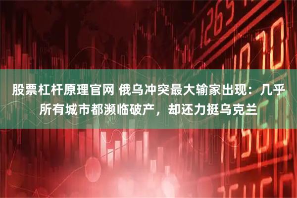 股票杠杆原理官网 俄乌冲突最大输家出现：几乎所有城市都濒临破产，却还力挺乌克兰