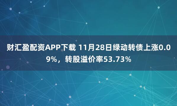 财汇盈配资APP下载 11月28日绿动转债上涨0.09%，转股溢价率53.73%