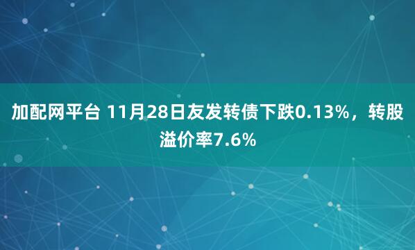 加配网平台 11月28日友发转债下跌0.13%，转股溢价率7.6%