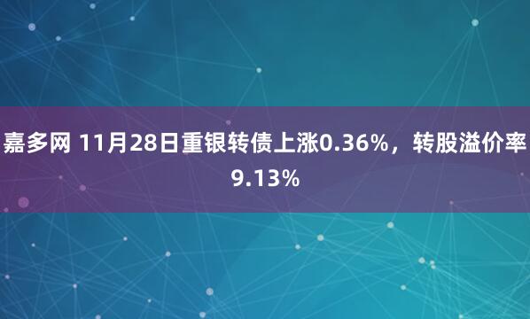 嘉多网 11月28日重银转债上涨0.36%，转股溢价率9.13%