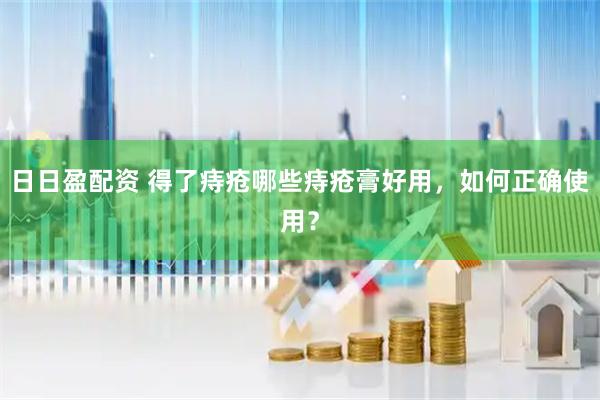 日日盈配资 得了痔疮哪些痔疮膏好用，如何正确使用？