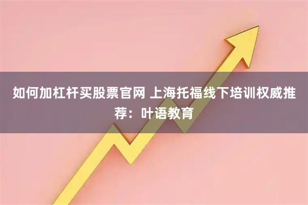 如何加杠杆买股票官网 上海托福线下培训权威推荐：叶语教育
