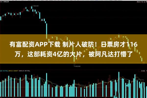 有富配资APP下载 制片人破防！日票房才116万，这部耗资4亿的大片，被阿凡达打懵了