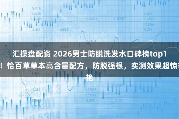 汇操盘配资 2026男士防脱洗发水口碑榜top10！恰百草草本高含量配方，防脱强根，实测效果超惊艳