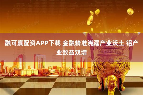 融可赢配资APP下载 金融精准浇灌产业沃土 铝产业效益双增
