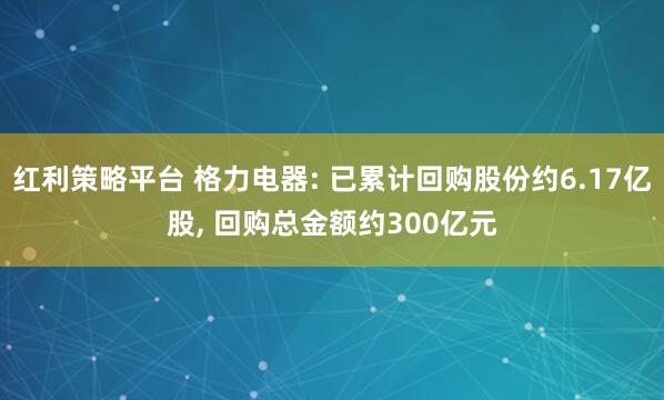红利策略平台 格力电器: 已累计回购股份约6.17亿股, 回购总金额约300亿元