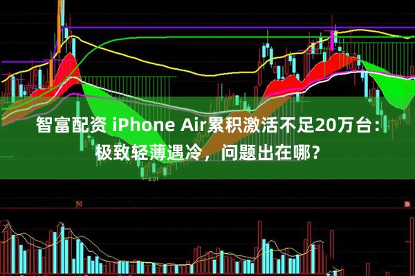 智富配资 iPhone Air累积激活不足20万台：极致轻薄遇冷，问题出在哪？