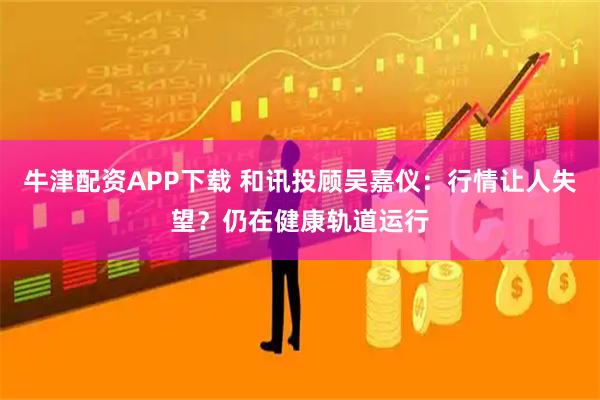牛津配资APP下载 和讯投顾吴嘉仪：行情让人失望？仍在健康轨道运行