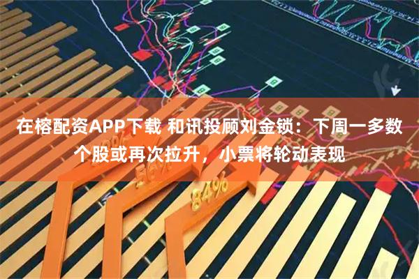 在榕配资APP下载 和讯投顾刘金锁：下周一多数个股或再次拉升，小票将轮动表现