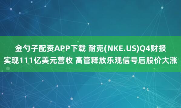 金勺子配资APP下载 耐克(NKE.US)Q4财报实现111亿美元营收 高管释放乐观信号后股价大涨