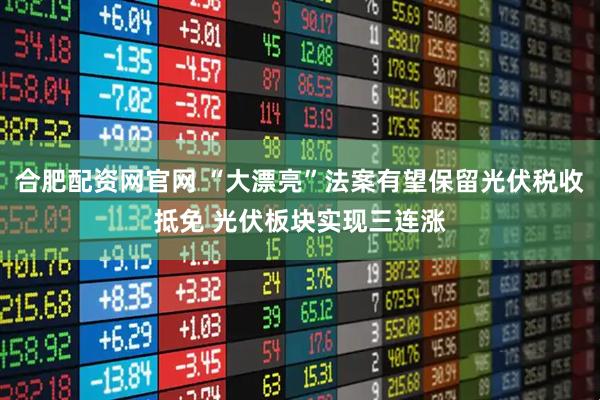 合肥配资网官网 “大漂亮”法案有望保留光伏税收抵免 光伏板块实现三连涨