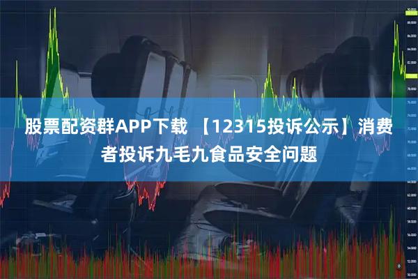 股票配资群APP下载 【12315投诉公示】消费者投诉九毛九食品安全问题