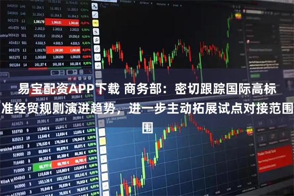 易宝配资APP下载 商务部：密切跟踪国际高标准经贸规则演进趋势，进一步主动拓展试点对接范围