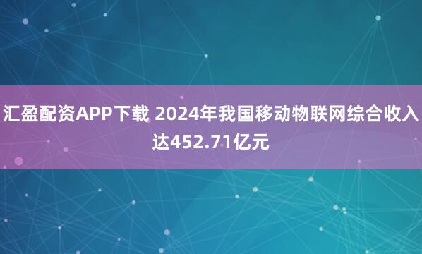 汇盈配资APP下载 2024年我国移动物联网综合收入达452.71亿元