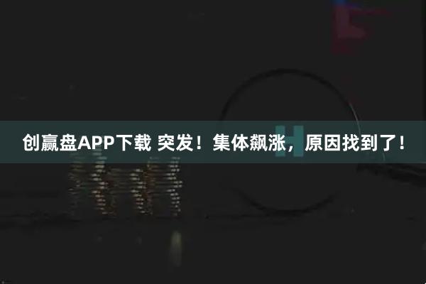 创赢盘APP下载 突发！集体飙涨，原因找到了！